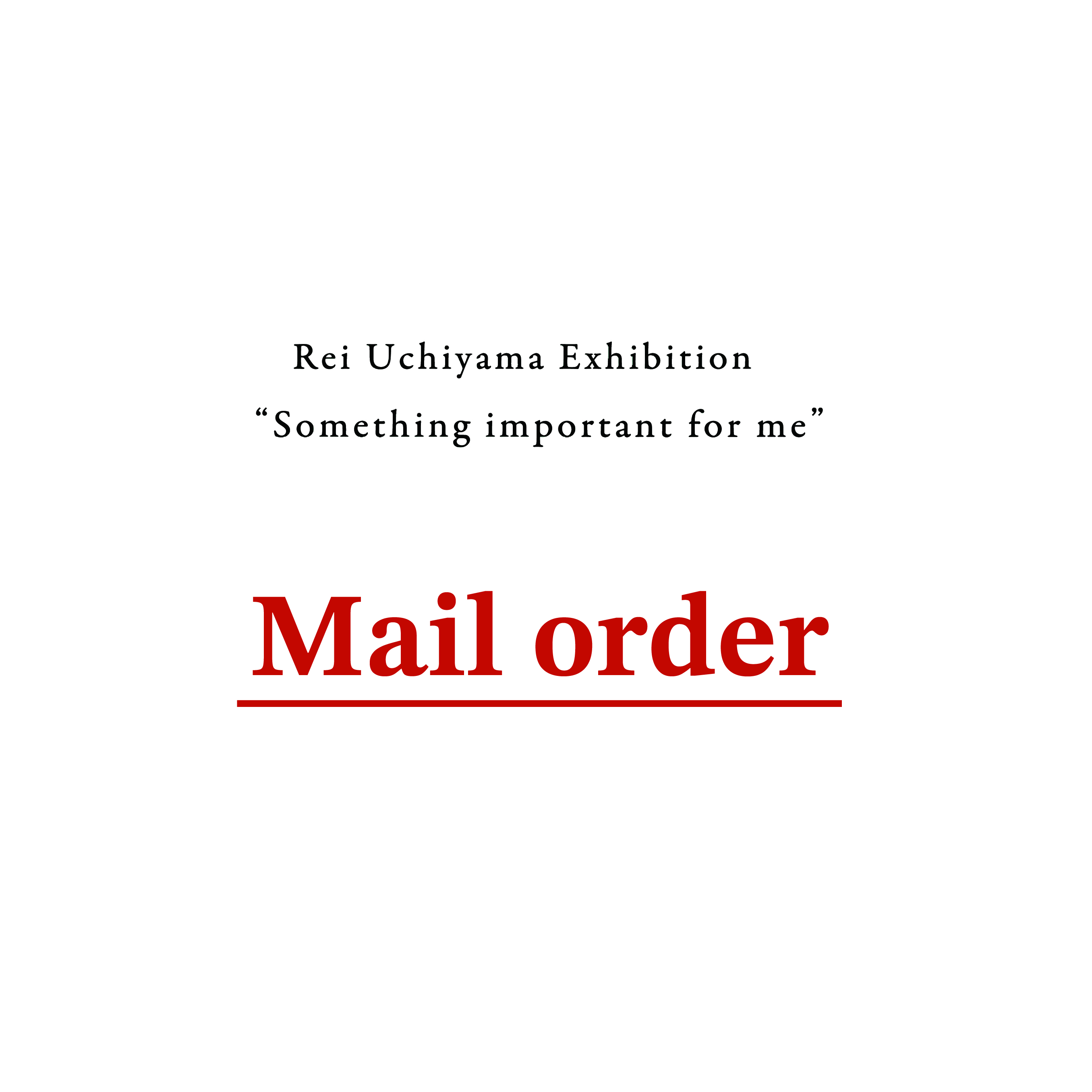 Rei Uchiyama Exhibition “Something important for me” <br>メールオーダーについて